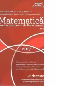 Matematica M1 pentru examenul de Bacalaureat 2017- 72 de teste (32 de teste dupa model MECS si 40 de teste propuse de autori)