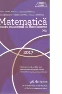 Matematica M2 pentru examenul de Bacalaureat 2017 - 96 de teste, 56 de teste dupa model MECS si 40 de teste propuse de autori