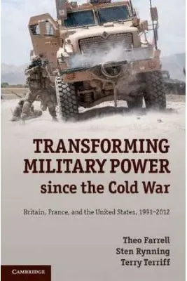 Transforming Military Power since the Cold War: Britain, France, and the United States, 1991–2012 - Theo Farrell, Sten Rynning, Terry Terriff
