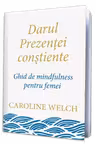 Darul prezentei constiente. Ghid de mindfulness pentru femei