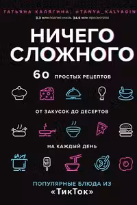Ничего сложного. 60 простых рецептов от закусок до десертов на каждый день. Популярные блюда из «ТикТок»