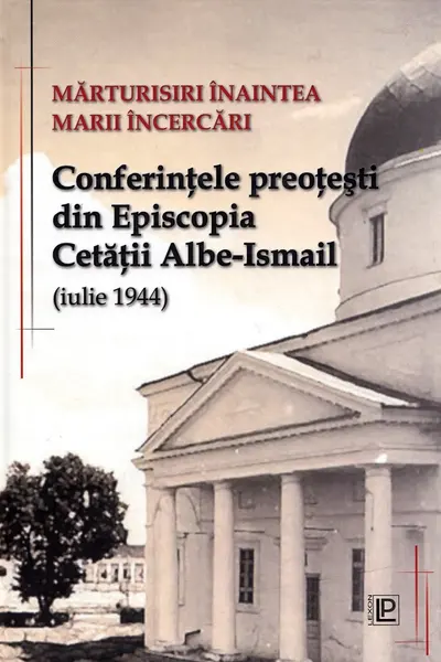 Mărturisiri înaintea marii încercări. Conferințele preoțești din Episcopia Cetății Albe-Ismail (iulie 1944)