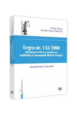 Legea nr. 143/2000 privind prevenirea si combaterea traficului si consumului ilicit de droguri. Jurisprundenta si comentarii - Traian Dima, Andrei-Dorin Bancila