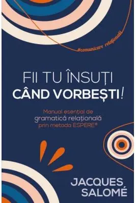 Fii tu insuti cand vorbesti! Manual esential de gramatica relationala prin Metoda ESPERE®