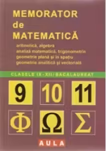 Memorator de matematica pentru clasele IX-XII si bacalaureat: aritmetica, algebra, analiza matematica, trigonometrie, geometrie plana si in spatiu, geometrie analitica si vectoriala