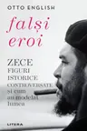FALSI EROI. Zece figuri istorice controversate si cum au modelat lumea.