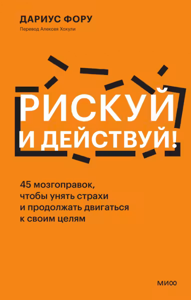 Рискуй и действуй! 45 мозгоправок чтобы унять страхи и продолжать двигаться к своим целям