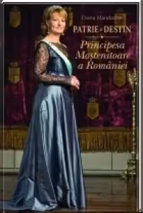 Patrie si destin. Principesa mostenitoare a Romaniei
