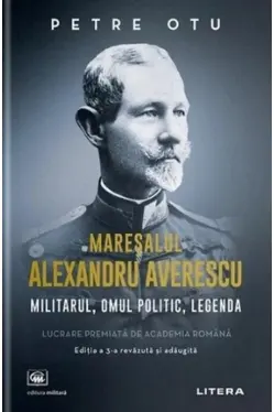 Maresalul Alexandru Averescu. Militarul, omul politic, legenda