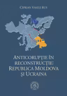 Anticoruptie in reconstructie. Republica Moldova si Ucraina