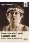 Povestea vietii mele. Capitole tarzii. Memorii regasite ale reginei Maria