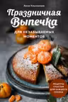 Праздничная выпечка для незабываемых моментов. Рецепты счастья для каждого сезона
