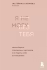 Я не могу без тебя. Как выбирать подходящих партнеров и не терять себя в отношениях