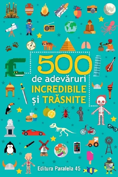 500 de adevăruri incredibile și trăsnite Ed.2024