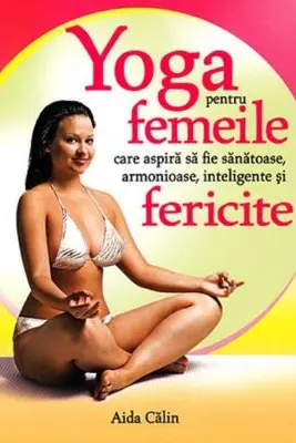 Yoga pentru femeile care aspira sa fie sanatoase, armonioase, inteligente si fericite