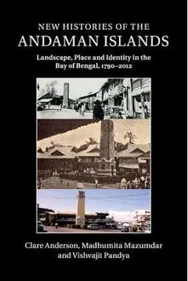 New Histories of the Andaman Islands: Landscape, Place and Identity in the Bay of Bengal, 1790–2012 - Clare Anderson, Madhumita Mazumdar, Vishvajit Pandya