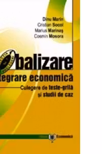 Globalizare si integrare economica. Culegere de teste-grila si studii de caz - Marin Dinu, Cristian Socol, Marius Marinas, Cosmin Mosora