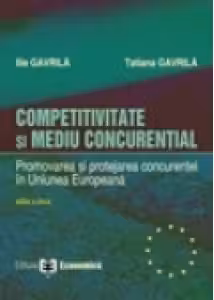 Competitivitate si mediu concurential. Promovarea si protejarea concurentei in Uniunea Europeana. Editia II - Ilie Gavrila, Tatiana Gavrila
