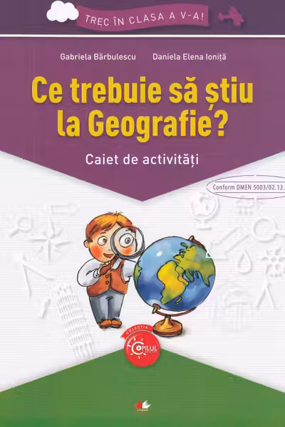 Ce trebuie sa stiu la Geografie? Caiet de activitati. Trec in clasa a V-a