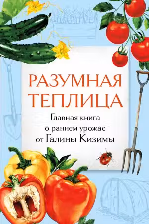 Разумная теплица. Главная книга о раннем урожае от Галины Кизимы (второе оформление)