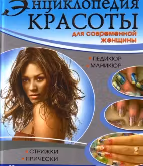 Энциклопедия красоты для современной женщины. Стрижки, прически, маникюр, педикюр