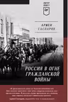 Россия в огне Гражданской войны. Подлинная история самой страшной братоубийственной войны
