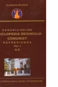 Romania 1945-1989 : Enciclopedia Regimului Comunist - Represiunea (Vol.I) (A-E)