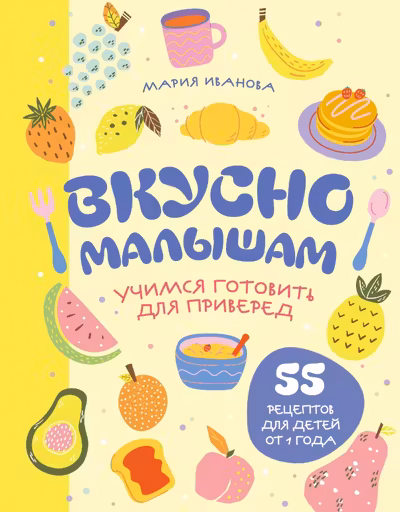 Вкусно малышам. Учимся готовить для приверед. 55 рецептов для детей от 1 года