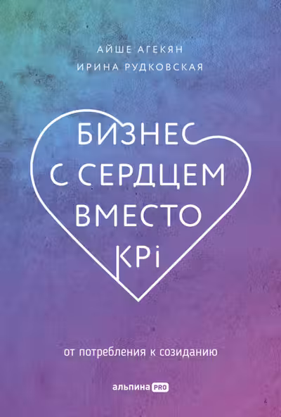 Бизнес с сердцем вместо KPI : От потребления к созиданию