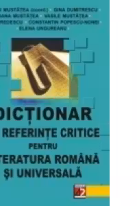 DICTIONAR DE REFERINTE CRITICE PENTRU LITERATURA ROMÂNĂ ŞI UNIVERSALĂ