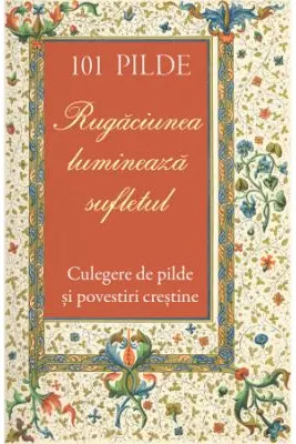 101 pilde. Rugaciunea lumineaza sufletul. Culegere de pilde si povestiri crestine