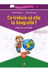 Ce trebuie sa stiu la Geografie? Caiet de activitati. Trec in clasa a V-a