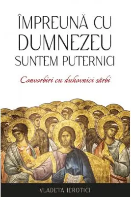 Impreuna cu Dumnezeu suntem puternici. Convorbiri cu duhovnici sarbi