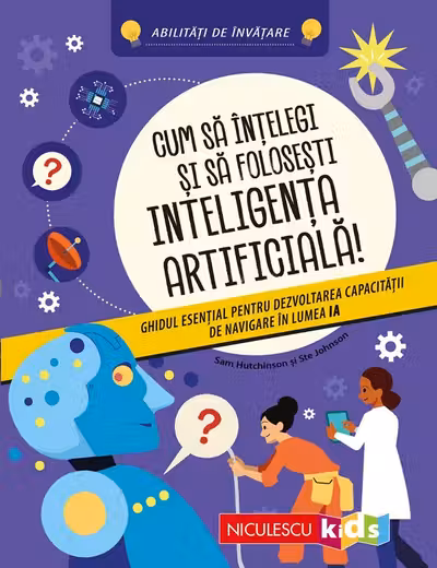 Cum să înţelegi şi să foloseşti inteligenţa artificială! Ghidul esenţial pentru dezvoltarea capacităţii de navigare în lumea IA. Abilităţi de învăţare