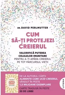 Cum sa-ti protejezi creierul. Valorifica puterea celulelor imunitare pentru a-ti apara creierul pe tot parcursul vietii