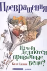 Превращения. Из чего делаются привычные вещи?