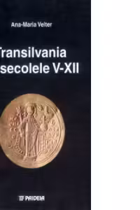 Transilvania in secolele V-XII - Interpretari istorico-politice si economice pe baza descoperirilor monetare din bazinul carpatic, secolele V-XII