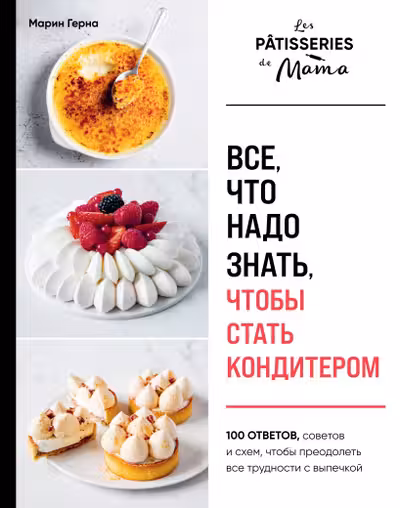 Все что надо знать чтобы стать кондитером.100 ответов советов и схем чтобы преодолеть все трудности с выпечкой