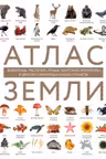 Атлас Земли. Животные растения грибы бактерии минералы и другие сокровища нашей планеты