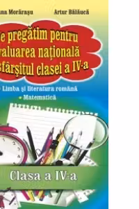 Ne pregatim pentru evaluarea nationala la sfarsitul clasei a IV-a. Limba si literatura romana, Matematica