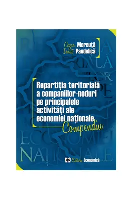 Repartitia teritoriala a companiilor-noduri pe principalele activitati ale economiei nationale. Compendiu - Cezar Mereuta, Ionut Pandelica