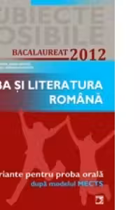 LIMBA SI LITERATURA ROMANA. BACALAUREAT 2012. 40 DE VARIANTE PENTRU PROBA ORALA