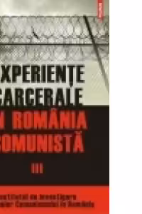 Experiente carcerale in Romania comunista. Volumul al III-lea