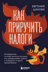 Как приручить налоги. Путеводитель по миру налогов для тех кто зарабатывает тратит и планирует открыть малый бизнес