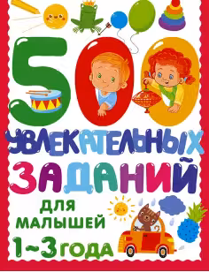 500 увлекательных заданий для малышей 1-3 лет