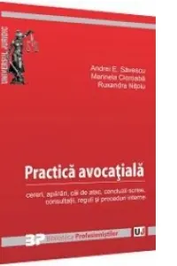 Practica avocatiala. Cereri, aparari, cai de atac, concluzii scrise, consultatii, reguli si proceduri interne - Andrei E. Savescu, Marinela Cioroaba, Ruxandra Nitoiu Gheorghe Florea
