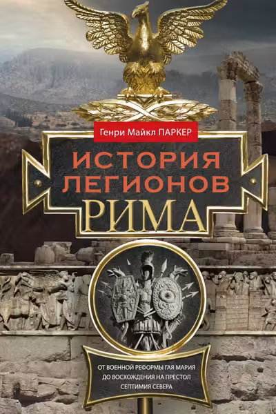 История легионов Рима. От военной реформы Гая Мария до восхождения на престол Септимия Севера