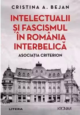 Kronika. INTELECTUALII SI FASCISMUL IN ROMANIA INTERBELICA. Asociatia Criterion.
