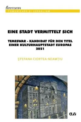 Eine Stadt vermittelt sich: Temeswar - Kandidat fur den Titel einer Kulturhauptstadt Europas 2021