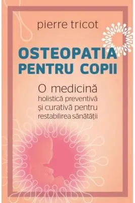Osteopatia pentru copii. O medicina holistica preventiva si curativa pentru restabilirea sanatatii